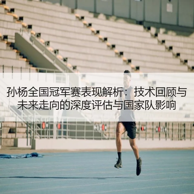 孙杨全国冠军赛表现解析:技术回顾与未来走向的深度评估与国家队影响